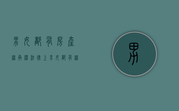 男女都有房产继承权（法律上男女都有继承权吗）