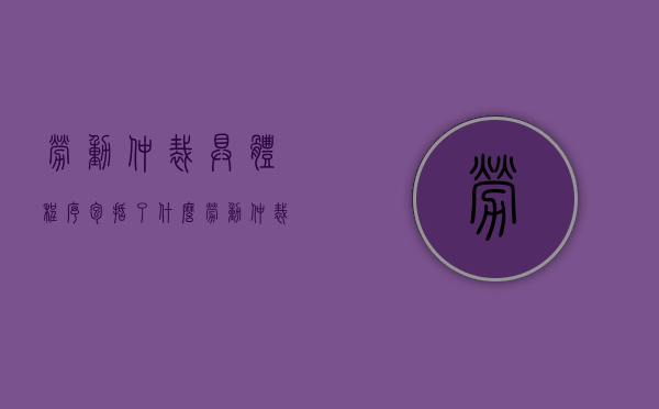 劳动仲裁具体程序包括了什么（劳动仲裁需要走什么程序）