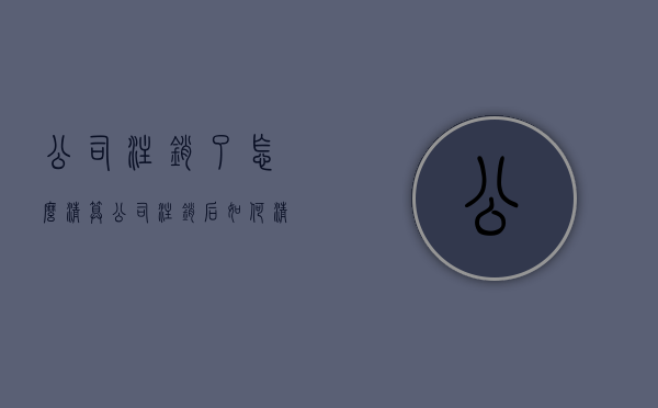 公司注销了怎么清算（公司注销后如何清算财产呢）