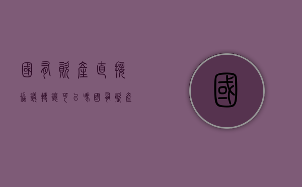 国有资产直接协议转让可以吗？（国有资产直接协议转让）