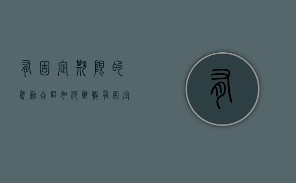 有固定期限的劳动合同如何辞职（有固定期限的劳动合同期满后,因用人单位方面的原因）