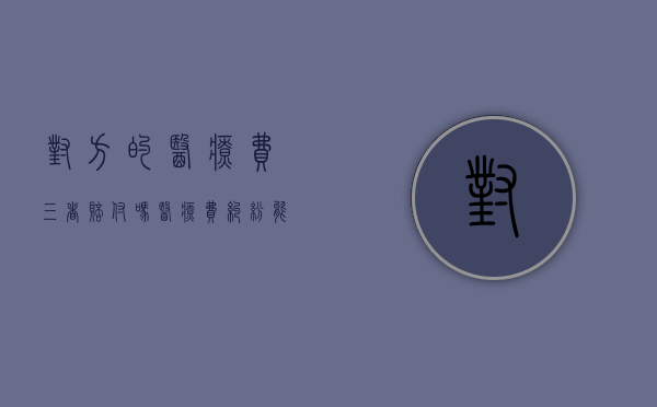 对方的医疗费三者赔付吗（医疗费纠纷能起诉吗?怎样收费?）