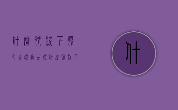什么情况下需要公证处公证（什么情况下需要去公证处）
