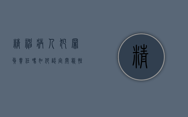 精神病人犯罪负责任吗,如何认定间歇性精神病人的责任（精神病患者犯罪需要负责任吗）