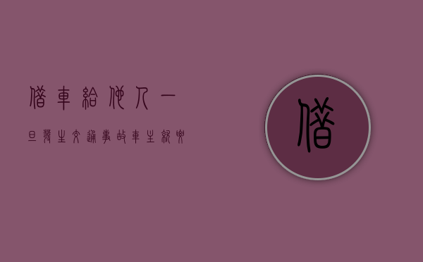 借车给他人一旦发生交通事故车主就要和驾车人承担连带责任吗（借车给别人）