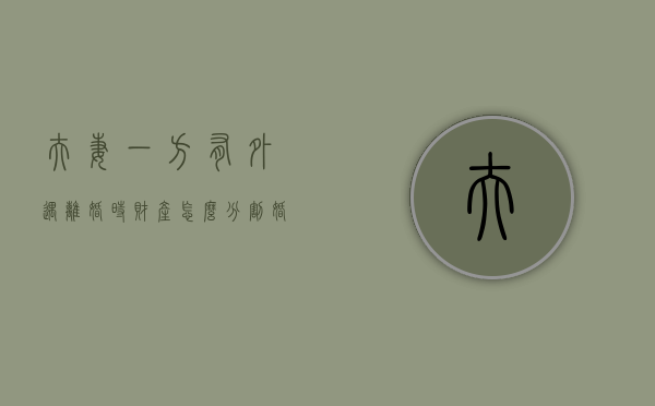 夫妻一方有外遇离婚时财产怎么分割（婚姻法一方有外遇财产分割）
