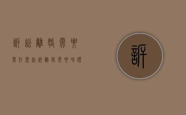 诉讼离婚需要带什么（起诉离婚需要啥证件和材料）