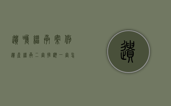 遗嘱继承案例（遗产继承二审推翻一审怎么办）