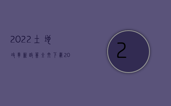 2022土地改革新政策全文下载（2022土地改革新政策）