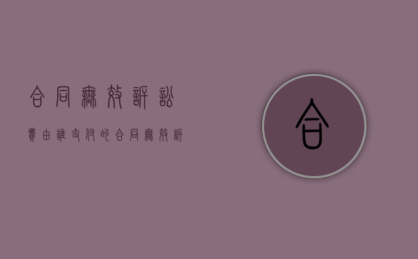 合同无效诉讼费由谁支付的（合同无效诉讼费怎么收）