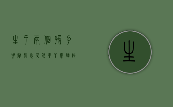 生了两个孩子要离婚怎么判（生了两个孩子,想离婚）