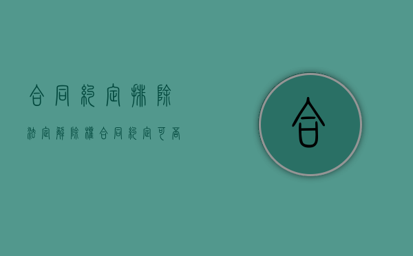 合同约定排除法定解除权（合同约定可否排除告发的权利）