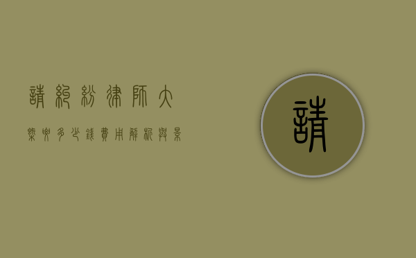 请纠纷律师大概要多少钱？费用解析与影响因素