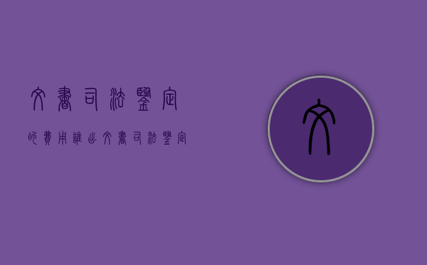 文书司法鉴定的费用谁出（文书司法鉴定费用）