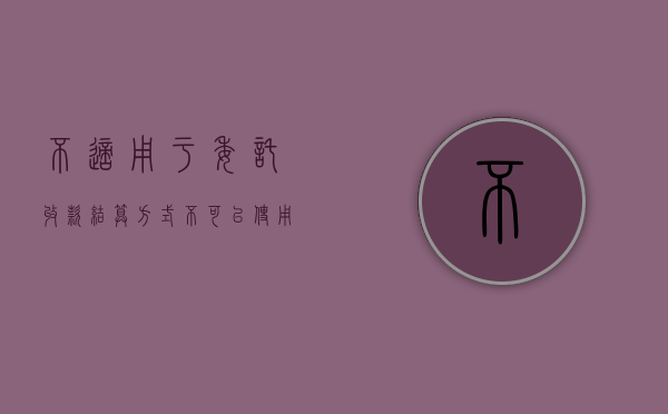 不适用于委托收款结算方式（不可以使用委托收款结算方式的有）