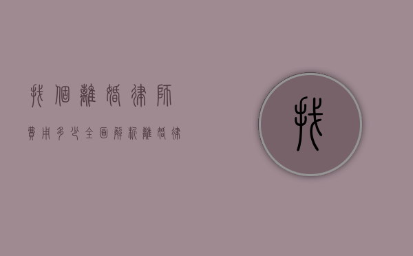 找个离婚律师费用多少?全面解析离婚律师收费标准和影响因素 找个离婚律师费用多少?全面解析离婚律师收费标准和影响因素