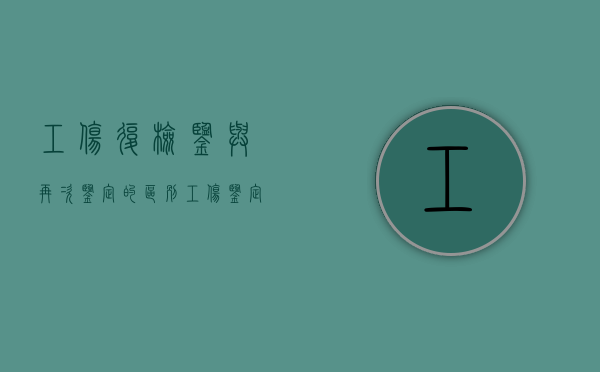 工伤复检鉴与再次鉴定的区别（工伤鉴定复查会不会降级）