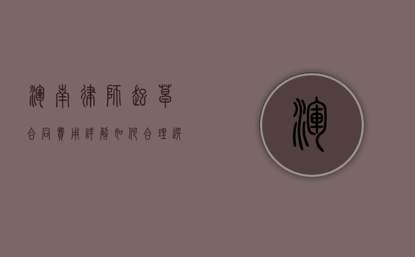 浑南律师起草合同费用详解，如何合理选择与预算