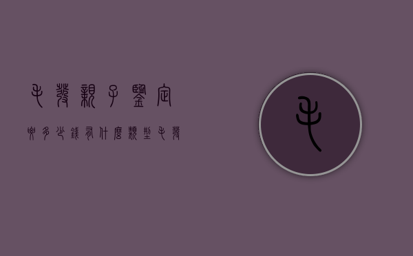 毛发亲子鉴定要多少钱,有什么类型（毛发做亲子鉴定需要多长时间）