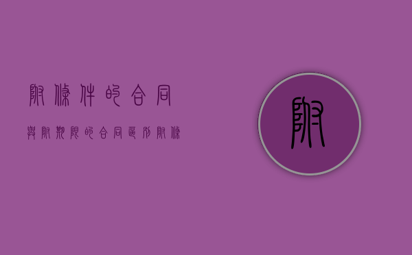 附条件的合同与附期限的合同区别（附条件的合同和附期限的合同的区别）