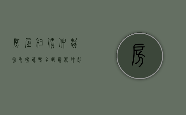 房屋租赁仲裁需要律师吗？全面解析仲裁过程中的法律支持