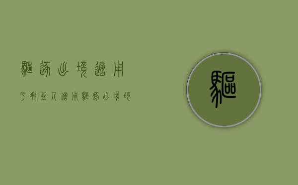 驱逐出境适用于哪些人,适用驱逐出境的对象包括哪些（驱逐出境的定义）