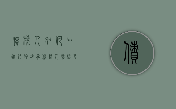 债权人如何申请法院执行债务人（债权人如何申请法院执行债务人的财产）