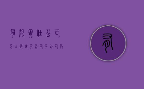 有限责任公司可以设立子公司,子公司具有法人资格(有限责任公司下面可以设立子公司吗) 有限责任公司可以设立子公司,子公司具有法人资格(有限责任公司下面可以设立子公司吗)