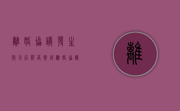 离婚协议发生效力后能否撤销（离婚协议书可以撤销吗双方同意）