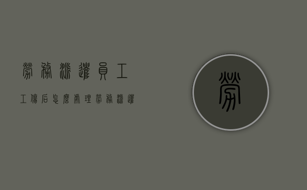 劳务派遣员工工伤后怎么处理（劳务派遣发生工伤有补偿费吗）