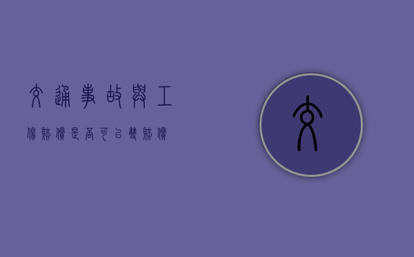 交通事故与工伤赔偿是否可以双赔偿 交通事故与工伤赔偿是否可以双赔偿