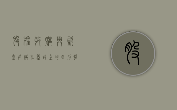 股权收购与资产收购在税收上的区别（股权收购与资产收购的关系）