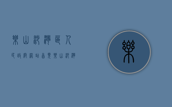 乐山沙湾区人民政府网站首页（乐山沙湾政府人员名单）