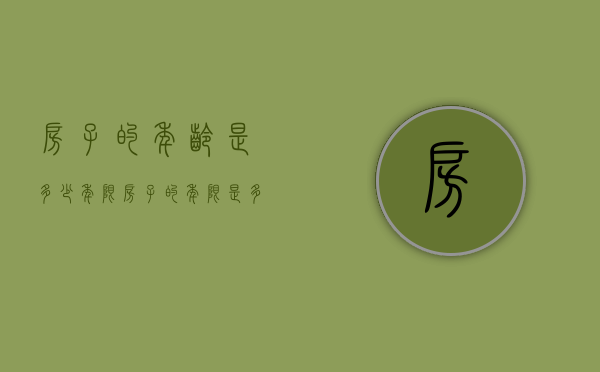 房子的年龄是多少年限（房子的年限是多少）