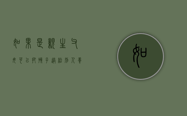 如果是亲生父母可以把孩子送给别人养吗（亲生父母可以将自己未成年的子女送人收养吗）