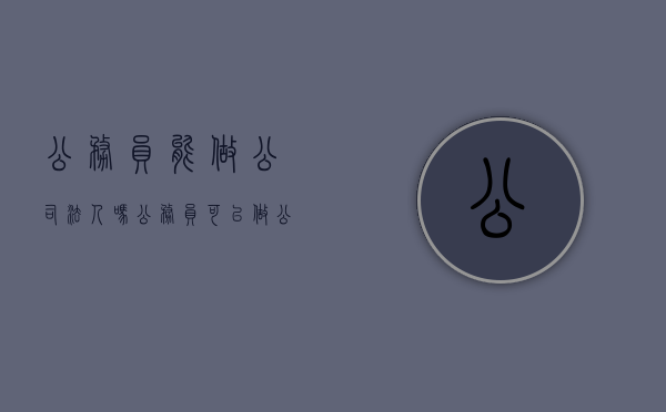 公务员能做公司法人吗（公务员可以做公司法人吗?）
