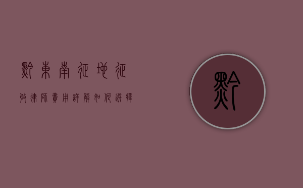 黔东南征地征收律师费用详解，如何选择合适的法律服务？