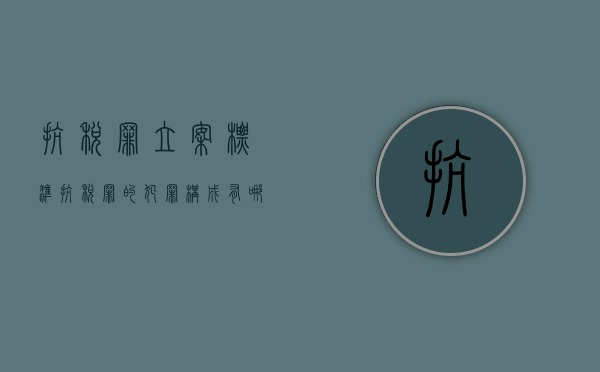 抗税罪立案标准（抗税罪的犯罪构成有哪些）