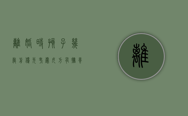 离婚时孩子几岁前优先考虑女方有抚养权（离婚的时候孩子几岁可以选择跟谁）