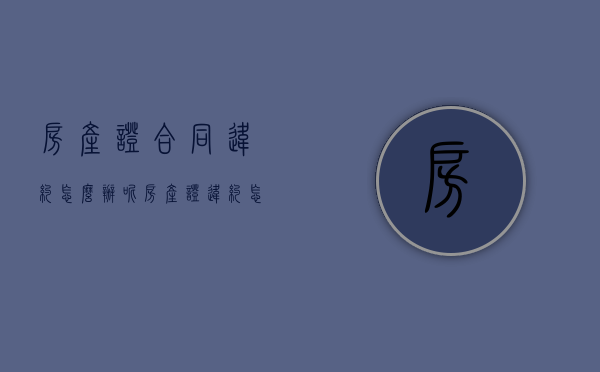 房产证合同违约怎么办呢（房产证违约怎么赔偿）