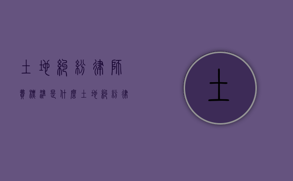 土地纠纷律师费标准是什么？（土地纠纷律师收费多少）