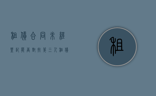 租赁合同未经登记,能否对抗第三人（租赁合同没有登记可以对抗第三人吗）