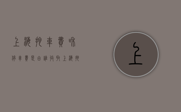 上海拖车费和停车费是由谁收取（上海拖车费一般多少钱）