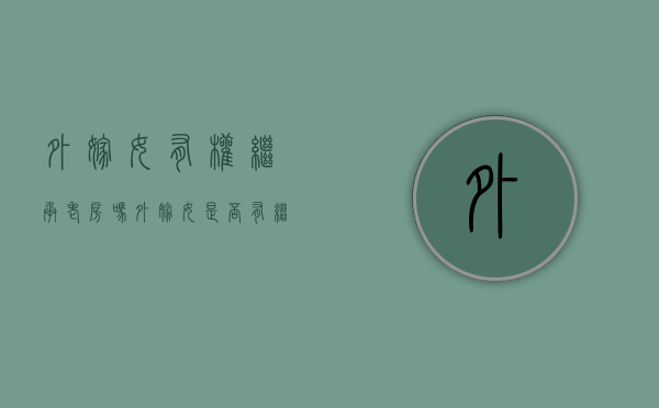 外嫁女有权继承老房吗（外嫁女是否有继承权）