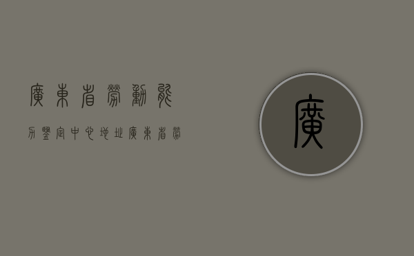 广东省劳动能力鉴定中心地址（广东省劳动能力鉴定中心教育路88号怎么乘车）