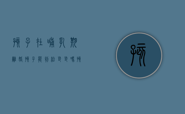 孩子在哺乳期离婚孩子能判给爸爸吗（孩子哺乳期间离婚）