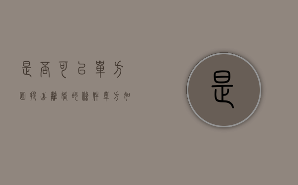 是否可以单方面提出离婚的条件（单方如何提出离婚）