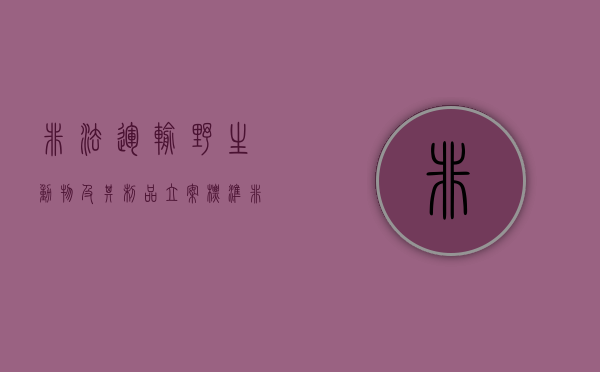 非法运输野生动物及其制品立案标准（非法运输珍贵濒危野生动物制品罪司法解释最新）