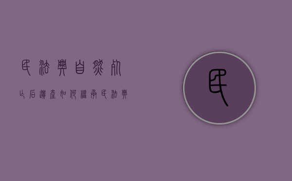 民法典自然死亡后遗产如何继承（民法典遗产是自然人死亡时继承吗）
