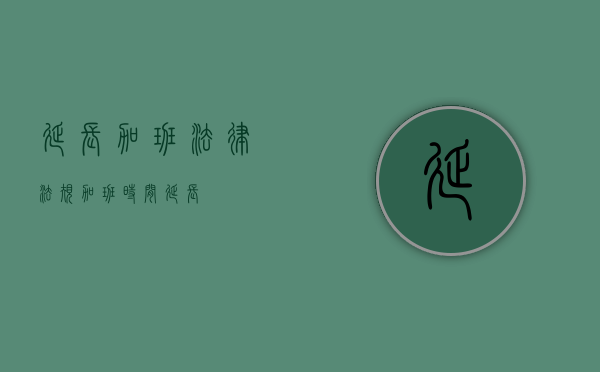 延长加班法律法规（加班时间延长）